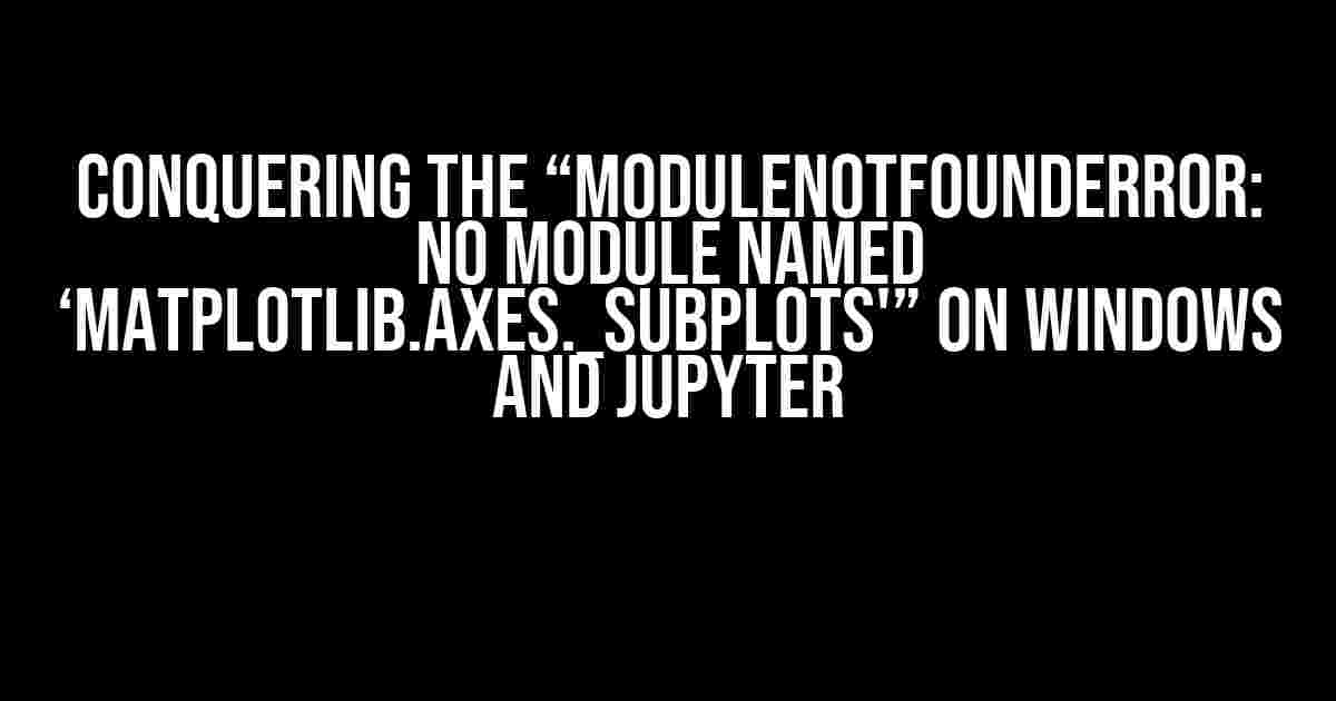 Conquering the “ModuleNotFoundError: No module named ‘matplotlib.axes._subplots'” on Windows and Jupyter