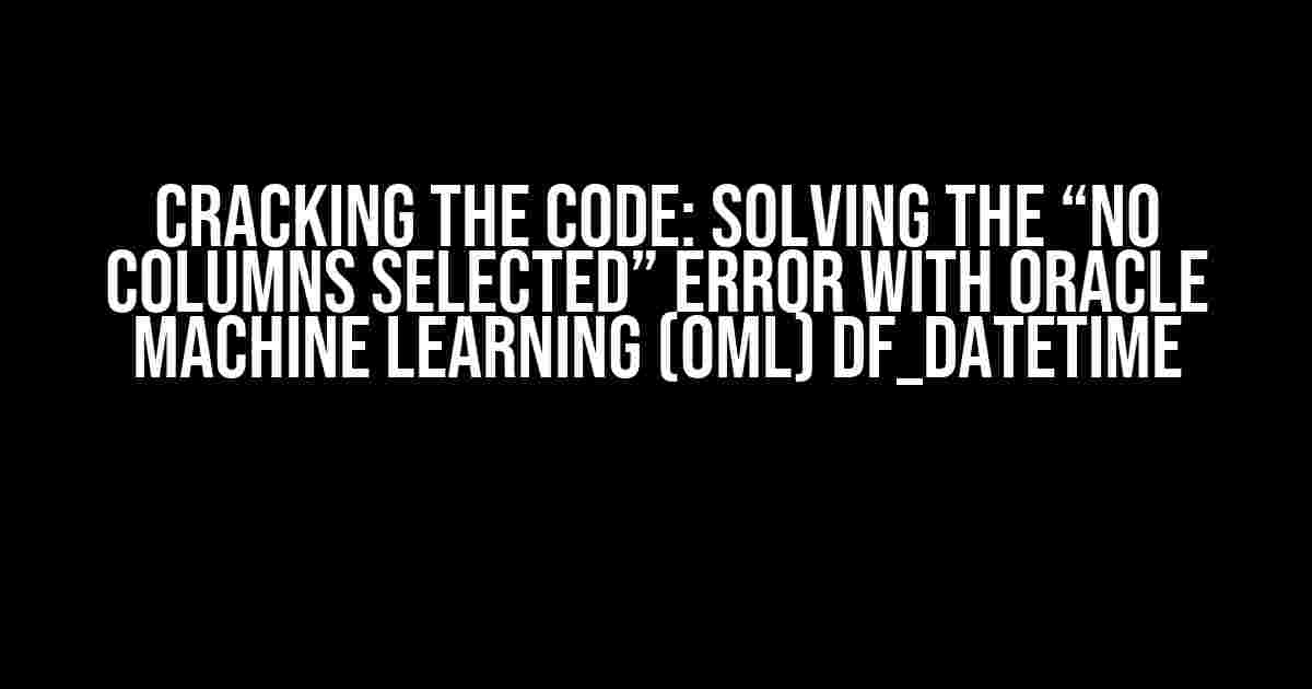 Cracking the Code: Solving the “No Columns Selected” Error with Oracle Machine Learning (OML) df_datetime