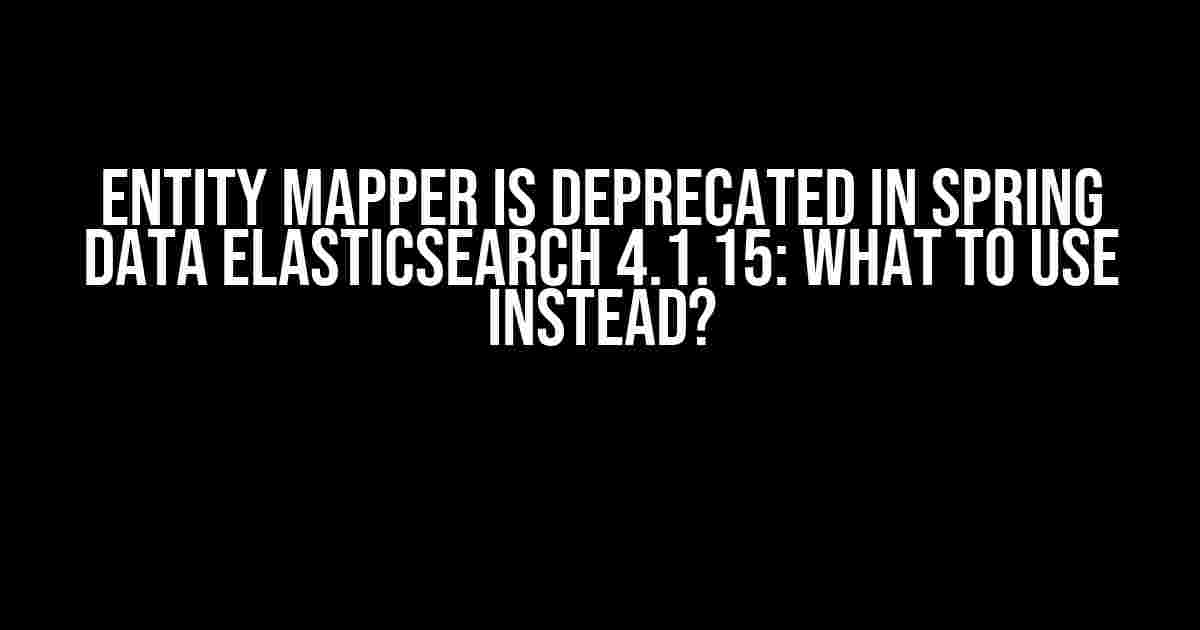 Entity Mapper is Deprecated in Spring Data Elasticsearch 4.1.15: What to Use Instead?