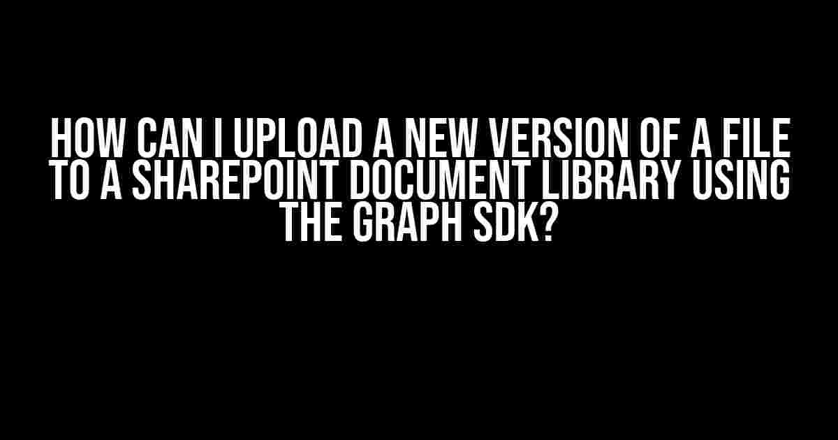 How can I upload a new version of a file to a SharePoint document library using the Graph SDK?