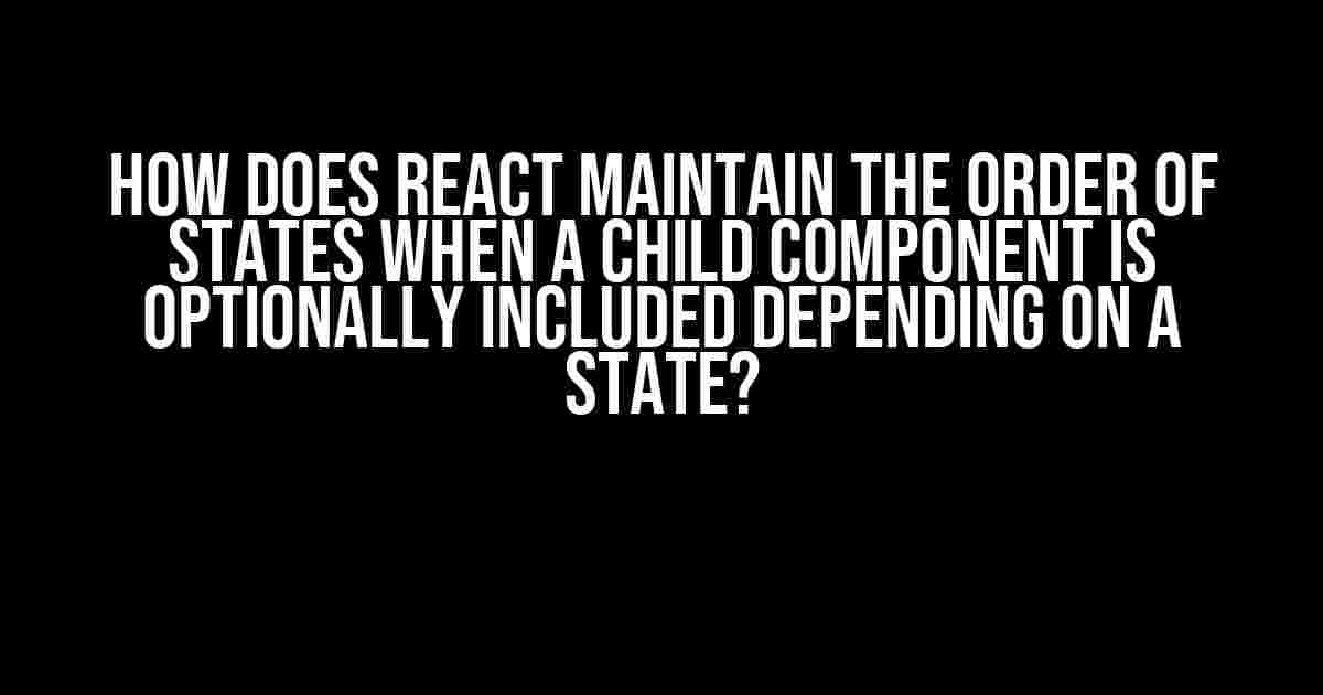 How Does React Maintain the Order of States When a Child Component is Optionally Included Depending on a State?