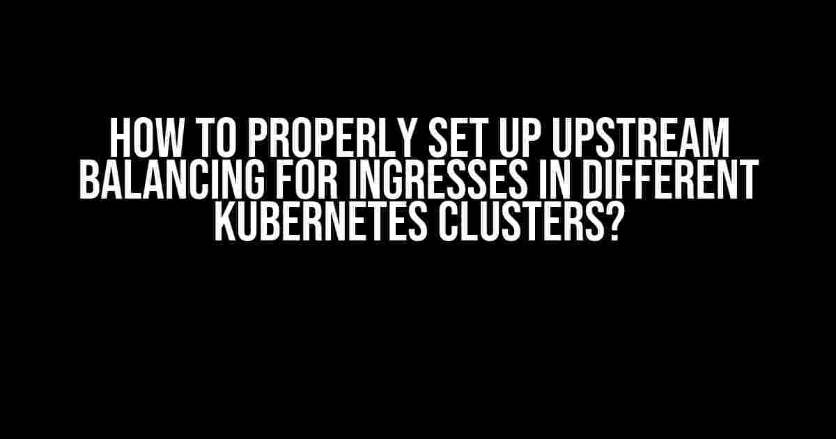 How to Properly Set Up Upstream Balancing for Ingresses in Different Kubernetes Clusters?