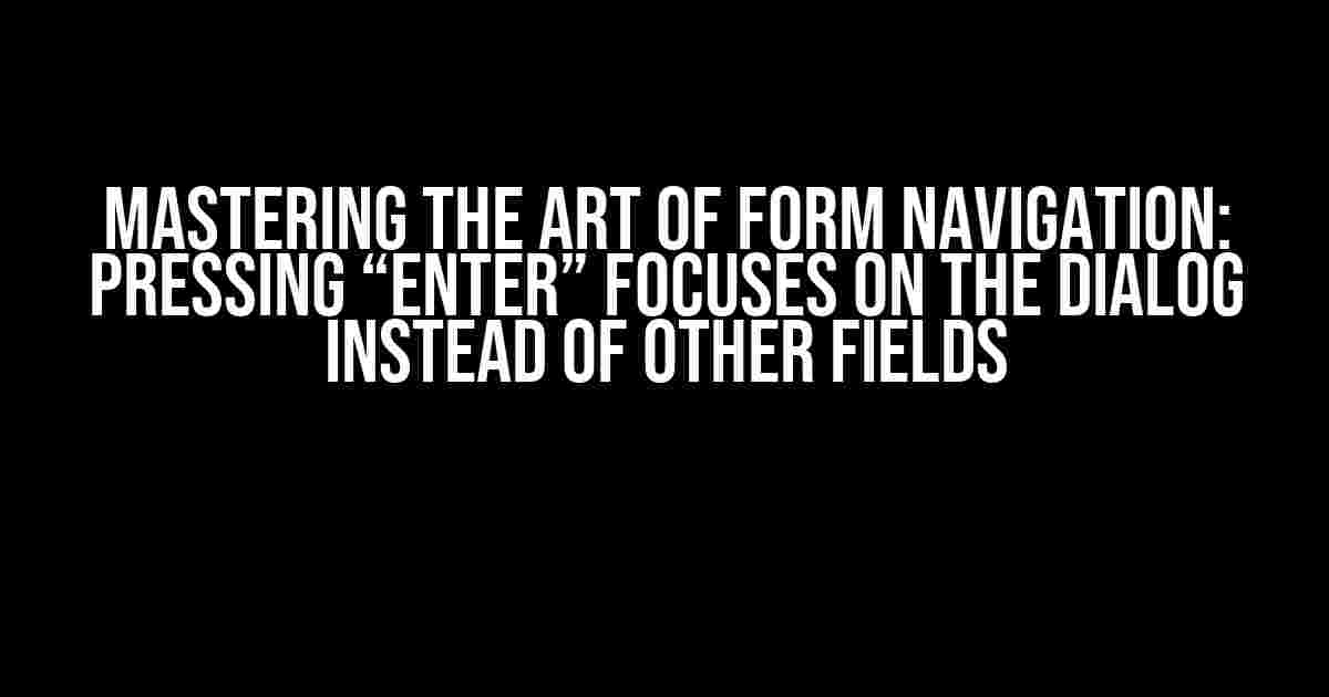 Mastering the Art of Form Navigation: Pressing “Enter” Focuses on the Dialog Instead of Other Fields