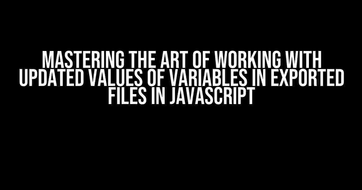 Mastering the Art of Working with Updated Values of Variables in Exported Files in JavaScript