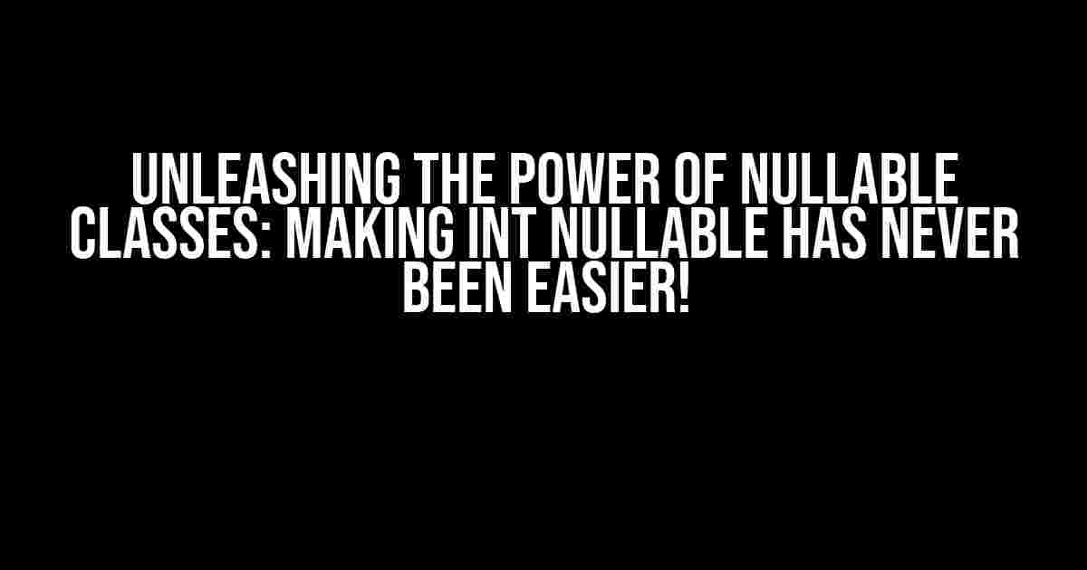 Unleashing the Power of Nullable Classes: Making Int Nullable Has Never Been Easier!