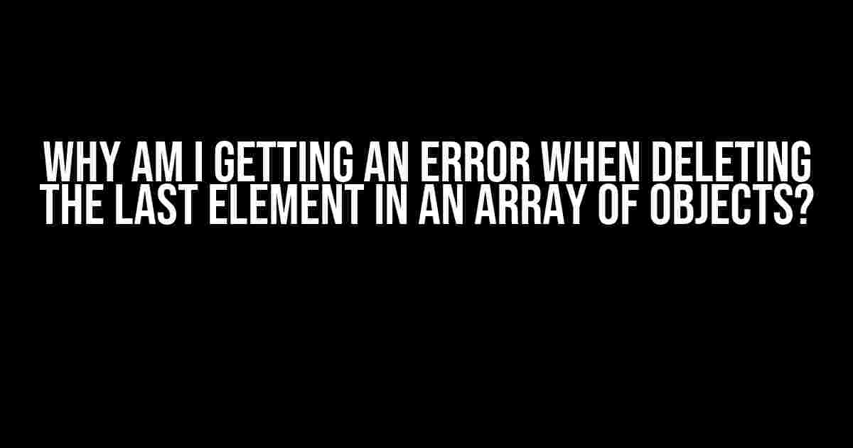 Why am I getting an error when deleting the last element in an array of objects?